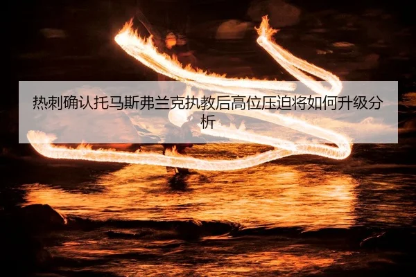 热刺确认托马斯弗兰克执教后高位压迫将如何升级分析