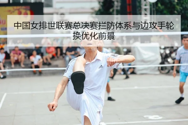 中国女排世联赛总决赛拦防体系与边攻手轮换优化前景