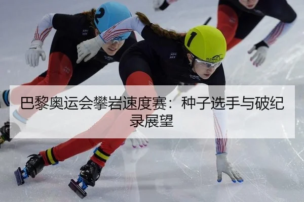 巴黎奥运会攀岩速度赛：种子选手与破纪录展望