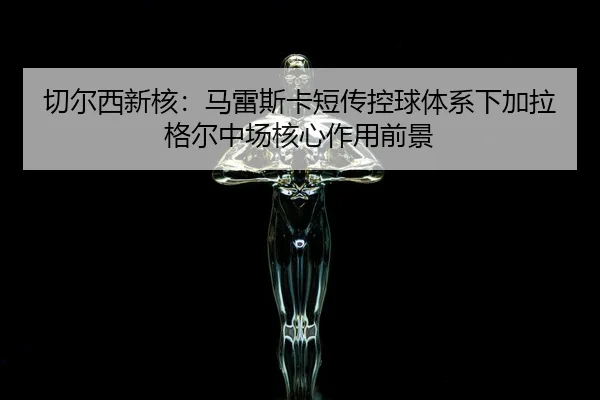 qie-er-xi-xin-he-ma-lei-si-ka-duan-chuan-kong-qiu-ti-xi-xia-jia-la-ge-er-zhong-chang-he-xin-zuo-yong-qian-jing-3-842.jpg