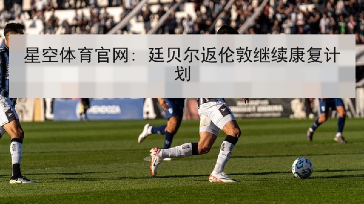 星空体育官网: 廷贝尔返伦敦继续康复计划