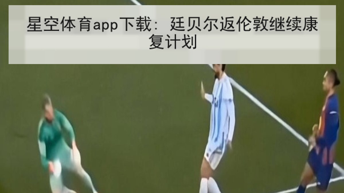 星空体育app下载: 廷贝尔返伦敦继续康复计划