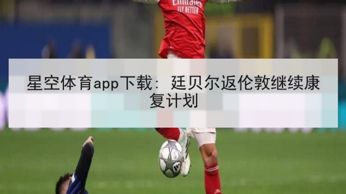 星空体育app下载: 廷贝尔返伦敦继续康复计划