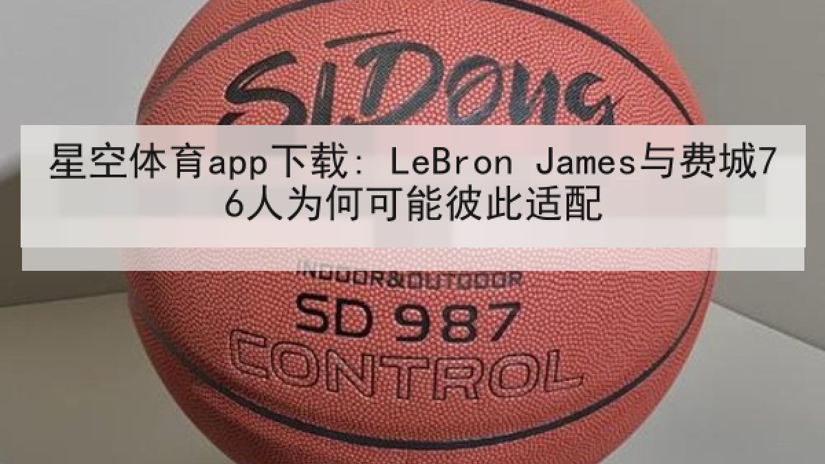 星空体育app下载: LeBron James与费城76人为何可能彼此适配