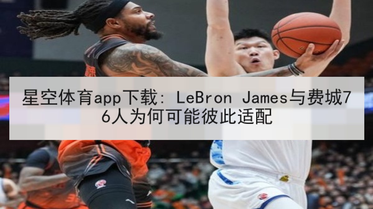 星空体育app下载: LeBron James与费城76人为何可能彼此适配