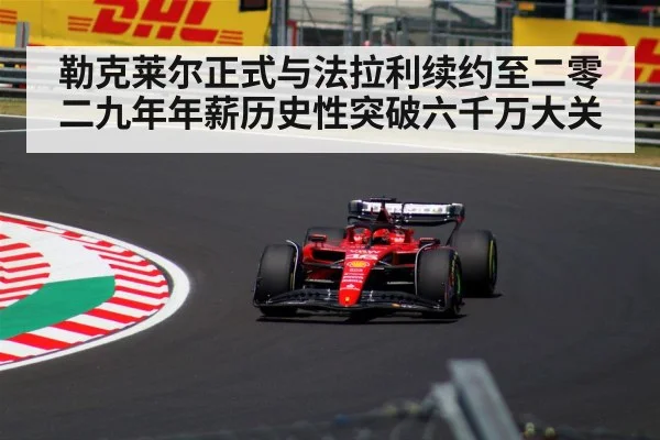 勒克莱尔正式与法拉利续约至二零二九年年薪历史性突破六千万大关