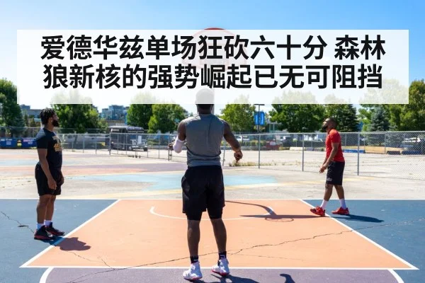 爱德华兹单场狂砍六十分 森林狼新核的强势崛起已无可阻挡