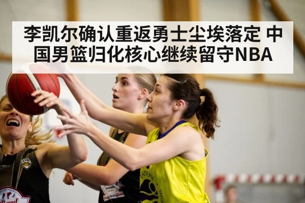 李凯尔确认重返勇士尘埃落定 中国男篮归化核心继续留守NBA