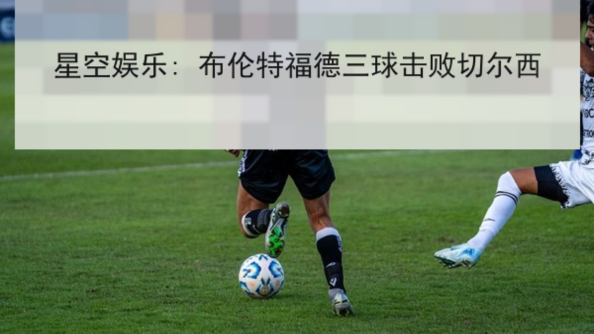 星空娱乐: 布伦特福德三球击败切尔西